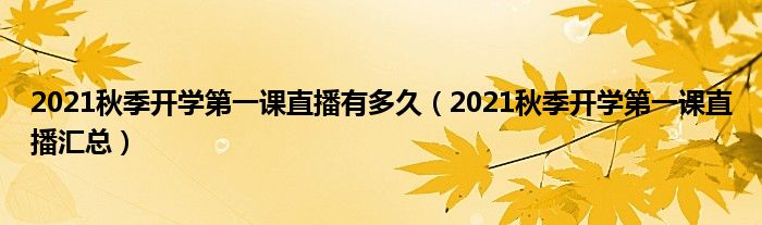 2021秋季开学第一课直播有多久(2021秋季开学第一课直播汇总)