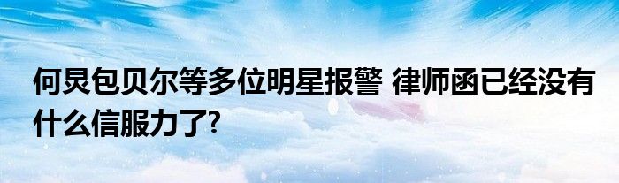 何炅包贝尔等多位明星报警 律师函已经没有什么信服力了?