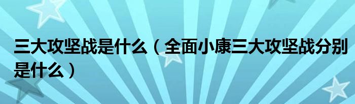 三大攻坚战是什么(全面小康三大攻坚战分别是什么)