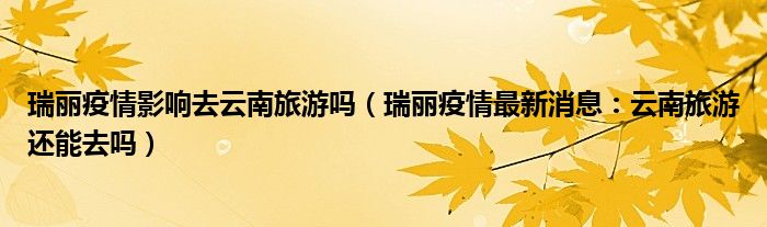 瑞丽疫情影响去云南旅游吗(瑞丽疫情最新消息:云南旅游还能去吗)