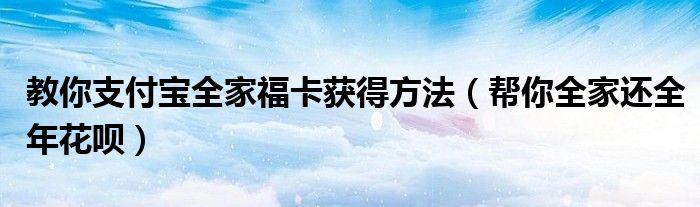 教你支付宝全家福卡获得方法(帮你全家还全年花呗)