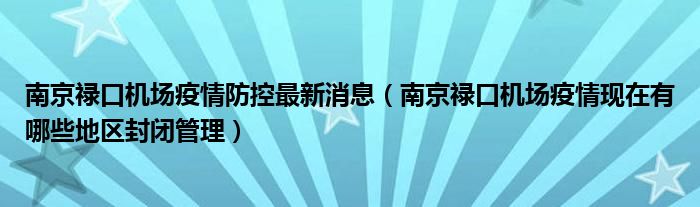 南京禄口机场疫情防控最新消息(南京禄口机场疫情现在有哪些地区封闭管理)