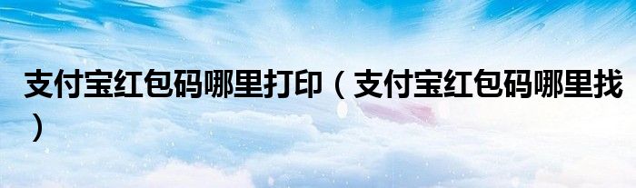 支付宝红包码哪里打印(支付宝红包码哪里找)