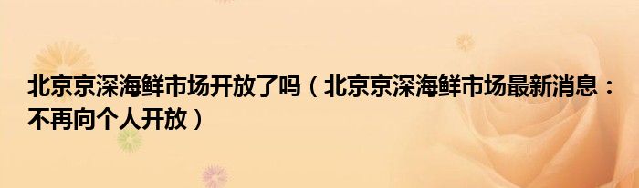 北京京深海鲜市场开放了吗(北京京深海鲜市场最新消息:不再向个人开放)