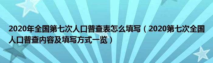 2020年全国第七次人口普查表怎么填写(2020第七次全国人口普查内容及填写方式一览)