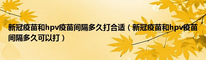 新冠疫苗和hpv疫苗间隔多久打合适(新冠疫苗和hpv疫苗间隔多久可以打)