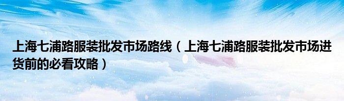 上海七浦路服装批发市场路线(上海七浦路服装批发市场进货前的必看攻略)