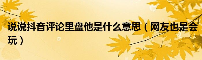 说说抖音评论里盘他是什么意思(网友也是会玩)