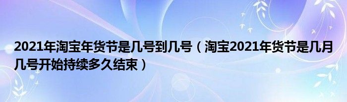 2021年淘宝年货节是几号到几号(淘宝2021年货节是几月几号开始持续多久结束)