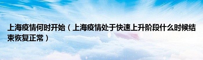 上海疫情何时开始(上海疫情处于快速上升阶段什么时候结束恢复正常)
