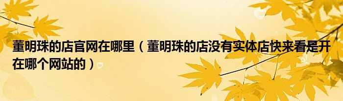 董明珠的店官网在哪里(董明珠的店没有实体店快来看是开在哪个网站的)