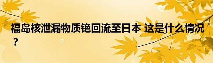 福岛核泄漏物质铯回流至日本 这是什么情况?