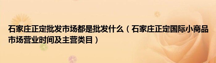 石家庄正定批发市场都是批发什么(石家庄正定国际小商品市场营业时间及主营类目)