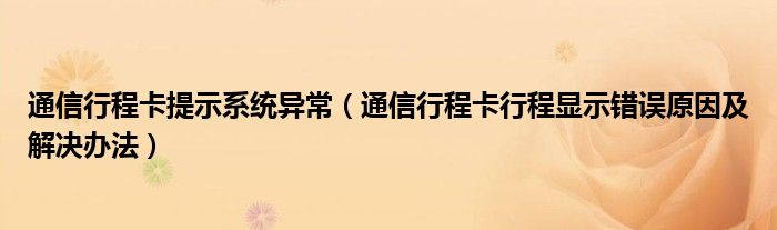 通信行程卡提示系统异常(通信行程卡行程显示错误原因及解决办法)