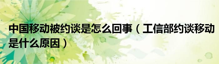 中国移动被约谈是怎么回事(工信部约谈移动是什么原因)