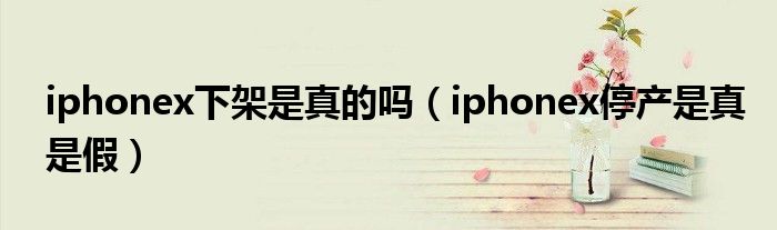 iphonex下架是真的吗(iphonex停产是真是假)