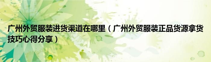 广州外贸服装进货渠道在哪里(广州外贸服装正品货源拿货技巧心得分享)