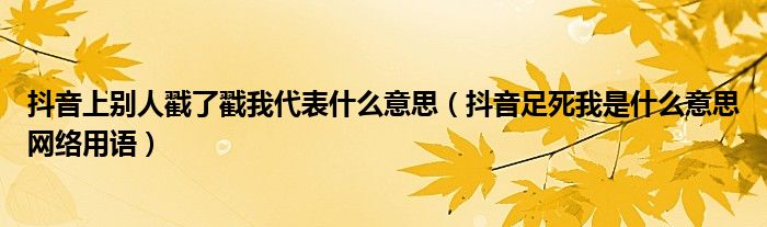抖音上别人戳了戳我代表什么意思(抖音足死我是什么意思网络用语)