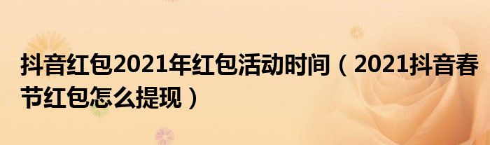 抖音红包2021年红包活动时间(2021抖音春节红包怎么提现)