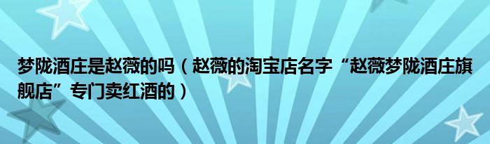 梦陇酒庄是赵薇的吗(赵薇的淘宝店名字“赵薇梦陇酒庄旗舰店”专门卖红酒的)
