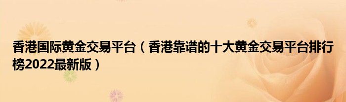 香港国际黄金交易平台(香港靠谱的十大黄金交易平台排行榜2022最新版)