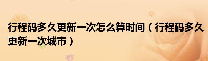 行程码多久更新一次怎么算时间(行程码多久更新一次城市)