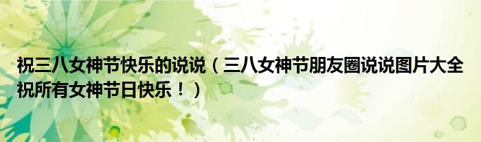 祝三八女神节快乐的说说(三八女神节朋友圈说说图片大全祝所有女神节日快乐!)