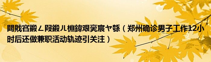 閮戝窞鍛ㄥ叚鍛ㄦ棩鍏艰亴宸ヤ綔(郑州确诊男子工作12小时后还做兼职活动轨迹引关注)
