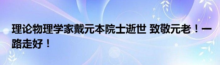 理论物理学家戴元本院士逝世 致敬元老！一路走好！