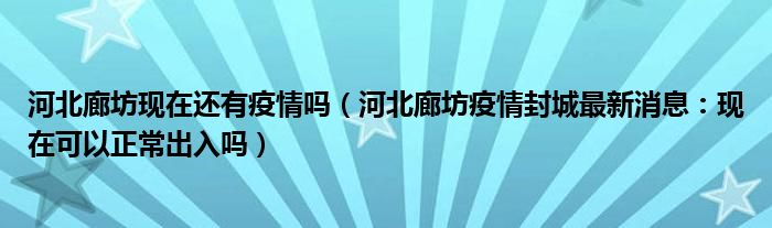 河北廊坊现在还有疫情吗(河北廊坊疫情封城最新消息:现在可以正常出入吗)
