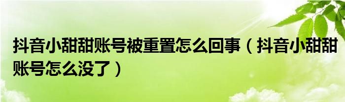 抖音小甜甜账号被重置怎么回事(抖音小甜甜账号怎么没了)