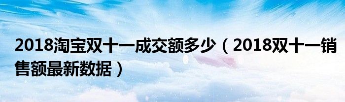 2018淘宝双十一成交额多少(2018双十一销售额最新数据)