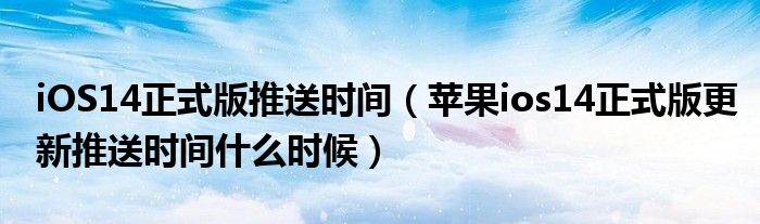 iOS14正式版推送时间(苹果ios14正式版更新推送时间什么时候)