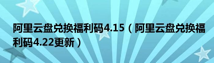 阿里云盘兑换福利码4.15(阿里云盘兑换福利码4.22更新)