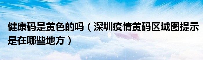 健康码是黄色的吗(深圳疫情黄码区域图提示是在哪些地方)