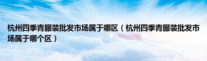 杭州四季青服装批发市场属于哪区(杭州四季青服装批发市场属于哪个区)
