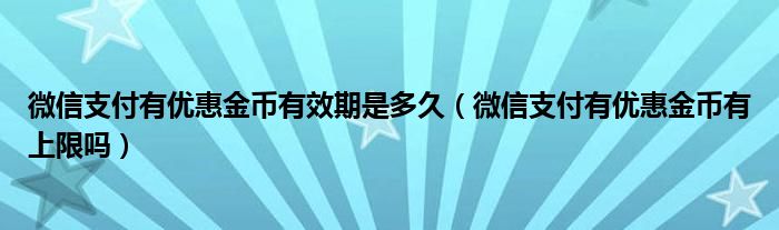微信支付有优惠金币有效期是多久(微信支付有优惠金币有上限吗)