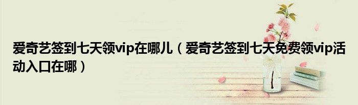 爱奇艺签到七天领vip在哪儿（爱奇艺签到七天免费领vip活动入口在哪）