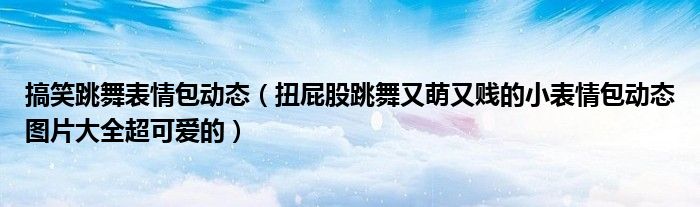 搞笑跳舞表情包动态(扭屁股跳舞又萌又贱的小表情包动态图片大全超可爱的)
