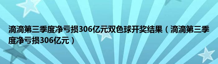 滴滴第三季度净亏损306亿元双色球开奖结果(滴滴第三季度净亏损306亿元)
