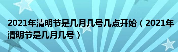 2021年清明节是几月几号几点开始(2021年清明节是几月几号)