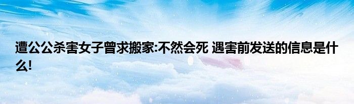 遭公公杀害女子曾求搬家:不然会死 遇害前发送的信息是什么!
