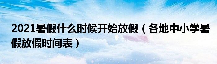 2021暑假什么时候开始放假(各地中小学暑假放假时间表)