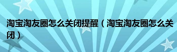 淘宝淘友圈怎么关闭提醒(淘宝淘友圈怎么关闭)
