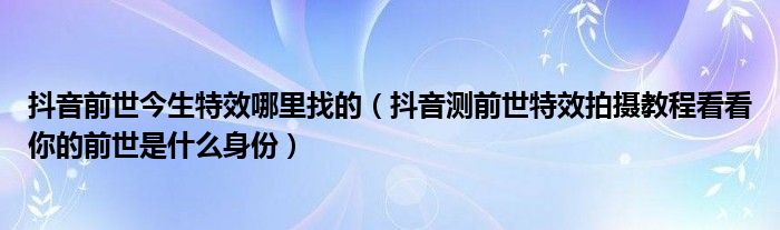 抖音前世今生特效哪里找的(抖音测前世特效拍摄教程看看你的前世是什么身份)