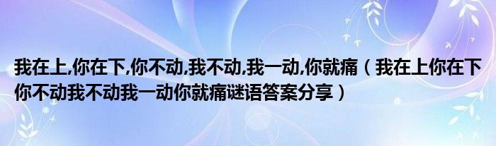 我在上,你在下,你不动,我不动,我一动,你就痛(我在上你在下你不动我不动我一动你就痛谜语答案分享)