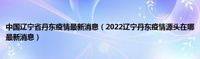 中国辽宁省丹东疫情最新消息(2022辽宁丹东疫情源头在哪最新消息)