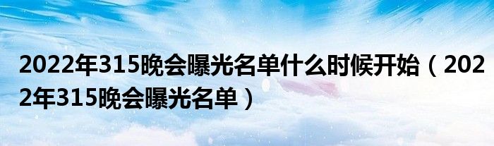 2022年315晚会曝光名单什么时候开始（2022年315晚会曝光名单）