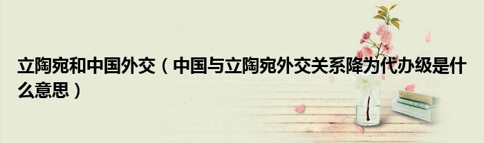 立陶宛和中国外交(中国与立陶宛外交关系降为代办级是什么意思)