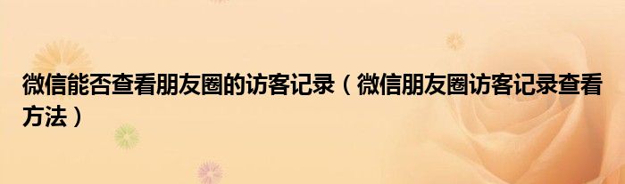 微信能否查看朋友圈的访客记录(微信朋友圈访客记录查看方法)